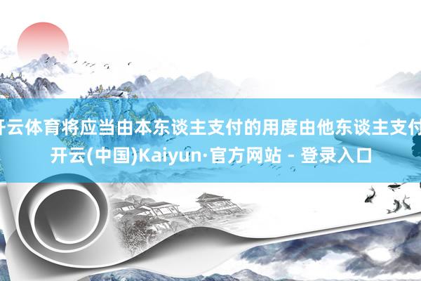 开云体育将应当由本东谈主支付的用度由他东谈主支付-开云(中国)Kaiyun·官方网站 - 登录入口