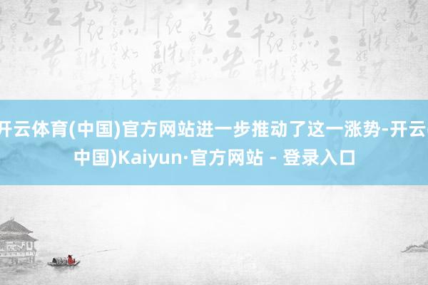 开云体育(中国)官方网站进一步推动了这一涨势-开云(中国)Kaiyun·官方网站 - 登录入口