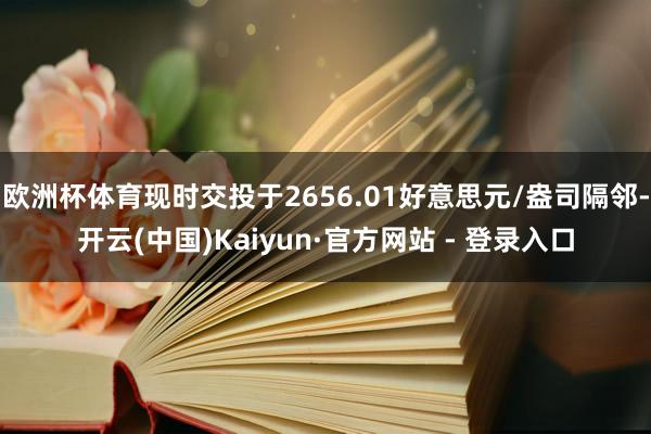 欧洲杯体育现时交投于2656.01好意思元/盎司隔邻-开云(中国)Kaiyun·官方网站 - 登录入口