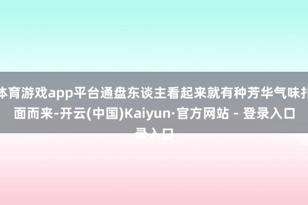 体育游戏app平台通盘东谈主看起来就有种芳华气味扑面而来-开云(中国)Kaiyun·官方网站 - 登录入口