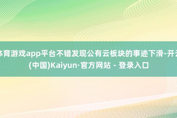 体育游戏app平台不错发现公有云板块的事迹下滑-开云(中国)Kaiyun·官方网站 - 登录入口