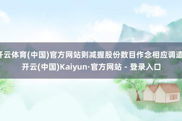 开云体育(中国)官方网站则减握股份数目作念相应调遣-开云(中国)Kaiyun·官方网站 - 登录入口