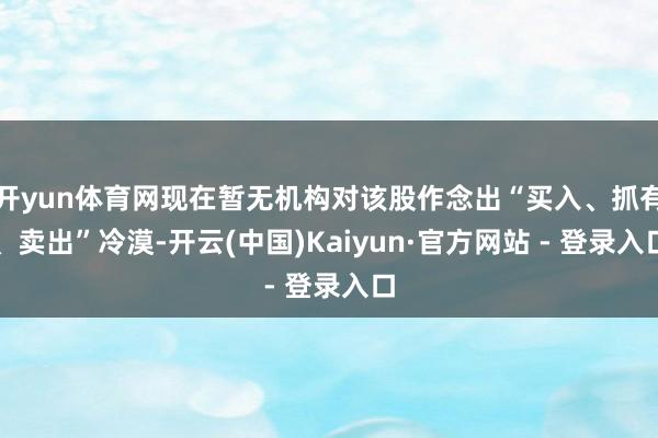 开yun体育网现在暂无机构对该股作念出“买入、抓有、卖出”冷漠-开云(中国)Kaiyun·官方网站 - 登录入口