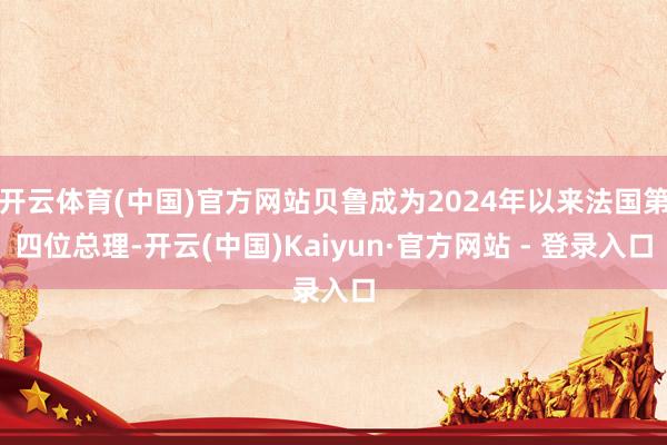 开云体育(中国)官方网站贝鲁成为2024年以来法国第四位总理-开云(中国)Kaiyun·官方网站 - 登录入口