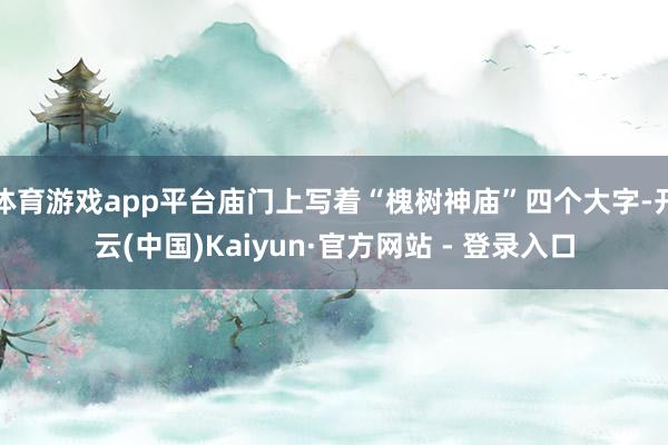 体育游戏app平台庙门上写着“槐树神庙”四个大字-开云(中国)Kaiyun·官方网站 - 登录入口