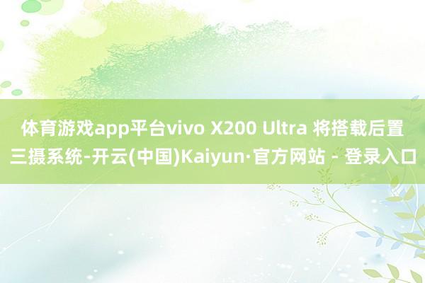 体育游戏app平台vivo X200 Ultra 将搭载后置三摄系统-开云(中国)Kaiyun·官方网站 - 登录入口