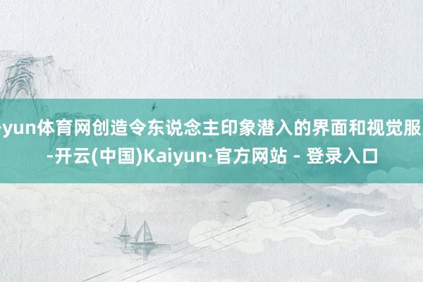 开yun体育网创造令东说念主印象潜入的界面和视觉服从-开云(中国)Kaiyun·官方网站 - 登录入口