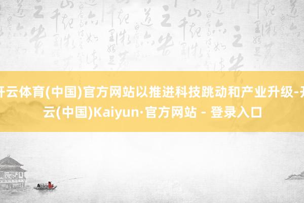 开云体育(中国)官方网站以推进科技跳动和产业升级-开云(中国)Kaiyun·官方网站 - 登录入口