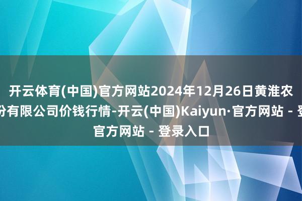 开云体育(中国)官方网站2024年12月26日黄淮农居品股份有限公司价钱行情-开云(中国)Kaiyun·官方网站 - 登录入口