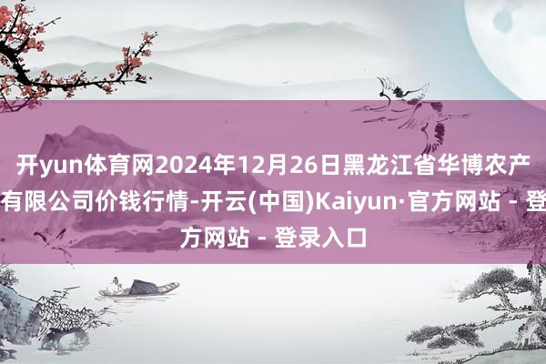 开yun体育网2024年12月26日黑龙江省华博农产物市集有限公司价钱行情-开云(中国)Kaiyun·官方网站 - 登录入口