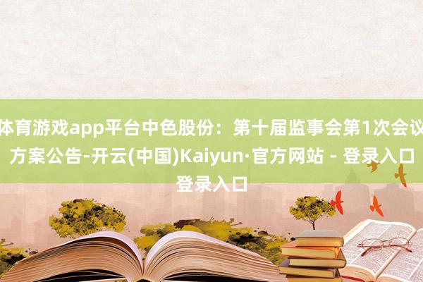 体育游戏app平台中色股份：第十届监事会第1次会议方案公告-开云(中国)Kaiyun·官方网站 - 登录入口