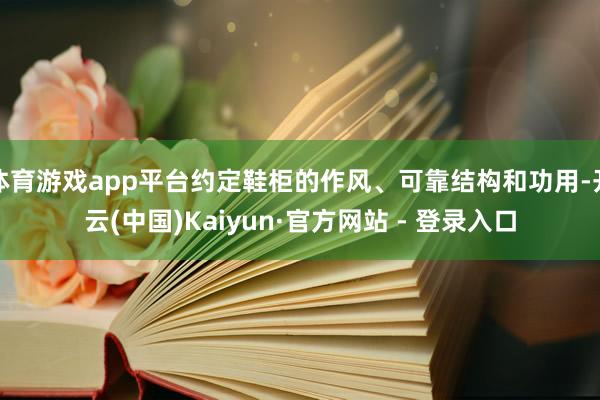 体育游戏app平台约定鞋柜的作风、可靠结构和功用-开云(中国)Kaiyun·官方网站 - 登录入口