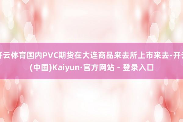 开云体育国内PVC期货在大连商品来去所上市来去-开云(中国)Kaiyun·官方网站 - 登录入口