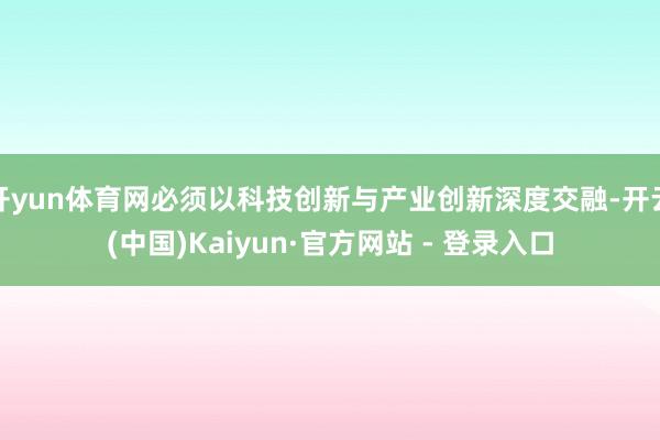 开yun体育网必须以科技创新与产业创新深度交融-开云(中国)Kaiyun·官方网站 - 登录入口