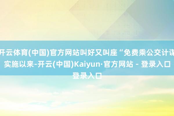 开云体育(中国)官方网站叫好又叫座“免费乘公交计谋实施以来-开云(中国)Kaiyun·官方网站 - 登录入口