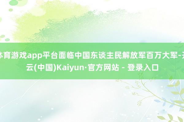 体育游戏app平台面临中国东谈主民解放军百万大军-开云(中国)Kaiyun·官方网站 - 登录入口