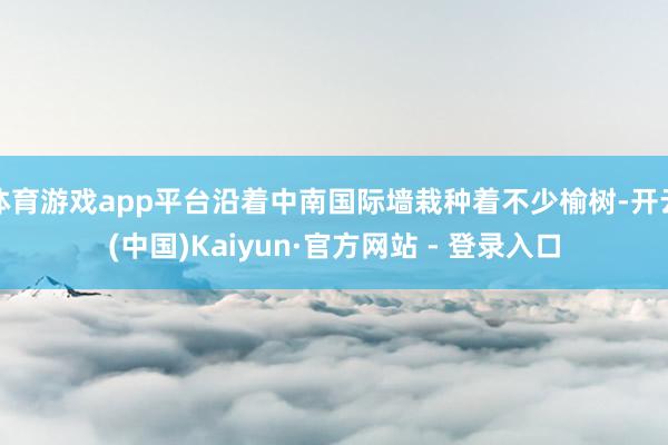 体育游戏app平台沿着中南国际墙栽种着不少榆树-开云(中国)Kaiyun·官方网站 - 登录入口