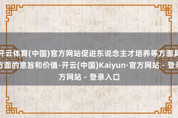 开云体育(中国)官方网站促进东说念主才培养等方面具有多方面的意旨和价值-开云(中国)Kaiyun·官方网站 - 登录入口