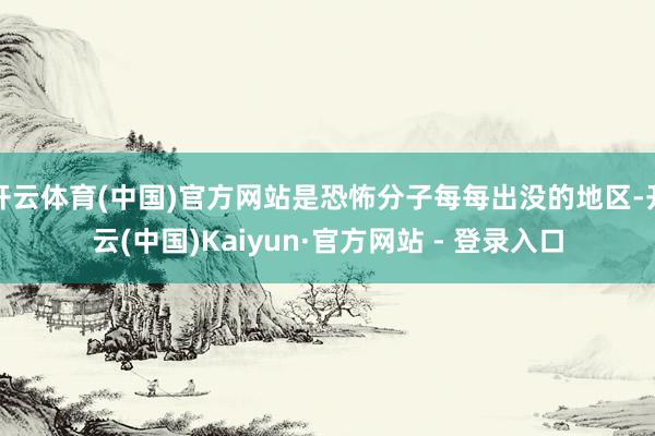 开云体育(中国)官方网站是恐怖分子每每出没的地区-开云(中国)Kaiyun·官方网站 - 登录入口