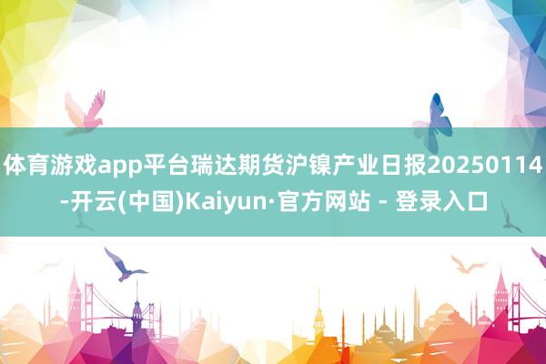 体育游戏app平台瑞达期货沪镍产业日报20250114-开云(中国)Kaiyun·官方网站 - 登录入口