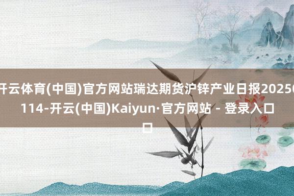 开云体育(中国)官方网站瑞达期货沪锌产业日报20250114-开云(中国)Kaiyun·官方网站 - 登录入口