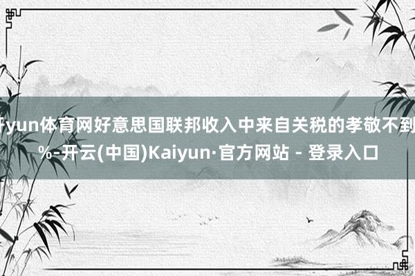 开yun体育网好意思国联邦收入中来自关税的孝敬不到2%-开云(中国)Kaiyun·官方网站 - 登录入口