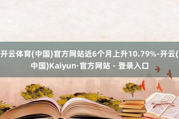 开云体育(中国)官方网站近6个月上升10.79%-开云(中国)Kaiyun·官方网站 - 登录入口