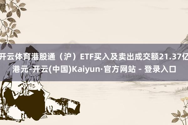 开云体育港股通（沪）ETF买入及卖出成交额21.37亿港元-开云(中国)Kaiyun·官方网站 - 登录入口