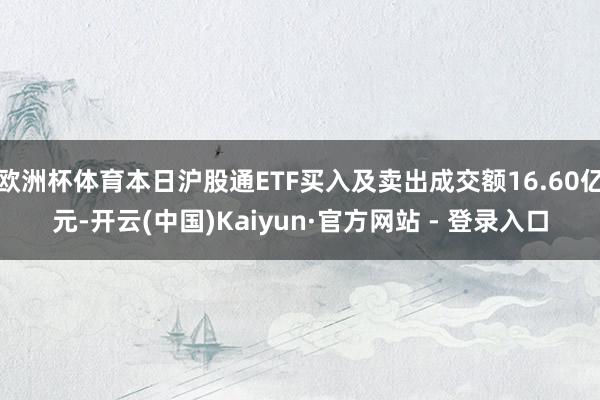 欧洲杯体育本日沪股通ETF买入及卖出成交额16.60亿元-开云(中国)Kaiyun·官方网站 - 登录入口