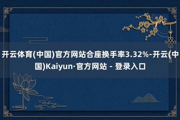 开云体育(中国)官方网站合座换手率3.32%-开云(中国)Kaiyun·官方网站 - 登录入口