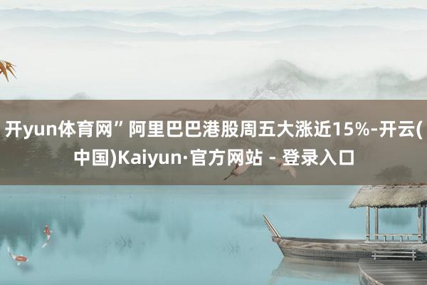 开yun体育网”　　阿里巴巴港股周五大涨近15%-开云(中国)Kaiyun·官方网站 - 登录入口